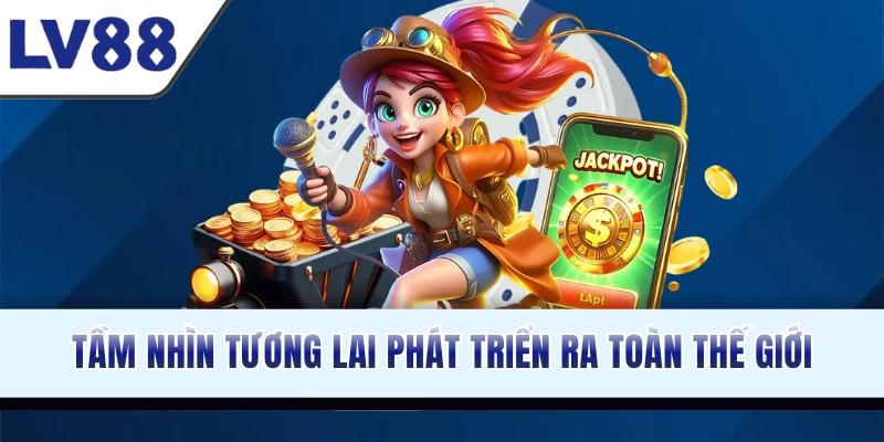 Tầm nhìn tương lai phát triển đơn vị ra toàn thế giới